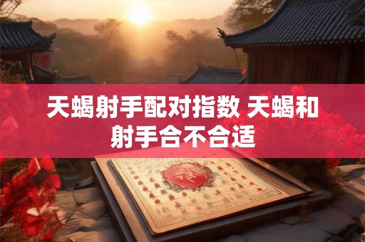 天蝎射手配对指数 天蝎和射手合不合适