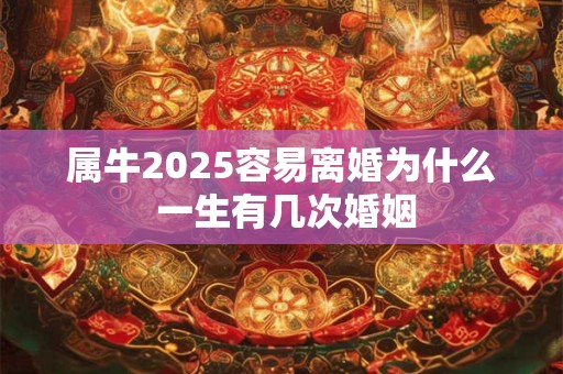 属牛2025容易离婚为什么 一生有几次婚姻