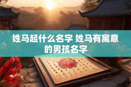 姓马起什么名字 姓马有寓意的男孩名字