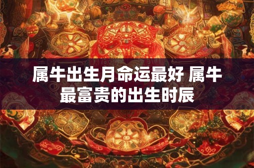 属牛出生月命运最好 属牛最富贵的出生时辰