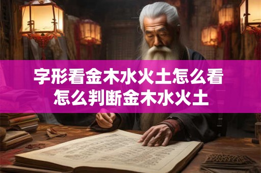 字形看金木水火土怎么看 怎么判断金木水火土