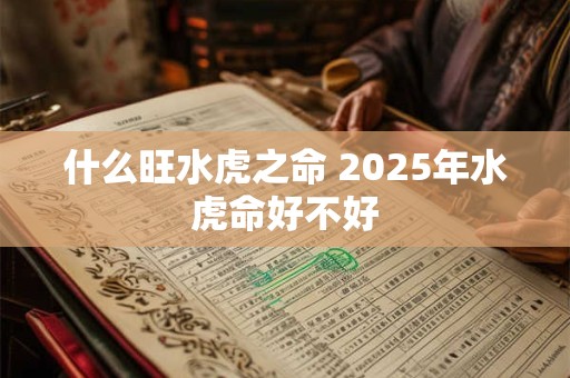 什么旺水虎之命 2025年水虎命好不好 什么旺水虎之命 2025年水虎命好不好