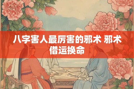 八字害人最厉害的邪术 邪术借运换命