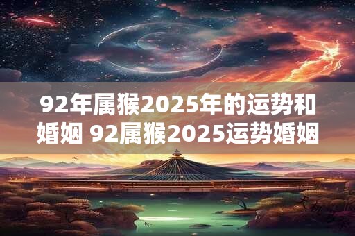 92年属猴2025年的运势和婚姻 92属猴2025运势婚姻如何