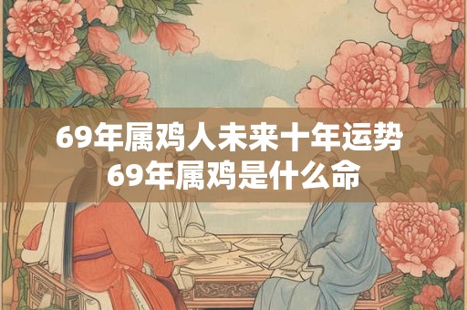 69年属鸡人未来十年运势 69年属鸡是什么命