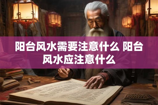 阳台风水需要注意什么 阳台风水应注意什么