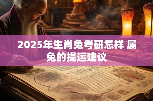 2025年生肖兔考研怎样 属兔的提运建议