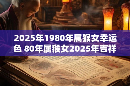 2025年1980年属猴女幸运色 80年属猴女2025年吉祥颜色