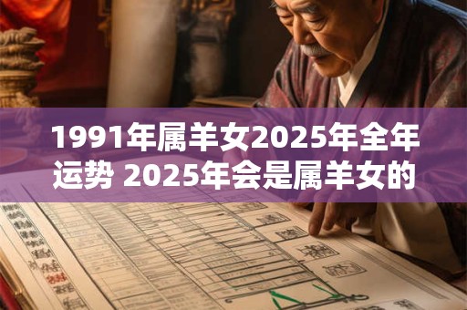 1991年属羊女2025年全年运势 2025年会是属羊女的幸运年吗