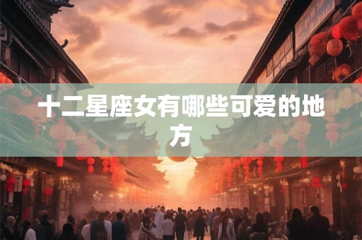 十二星座女有哪些可爱的地方