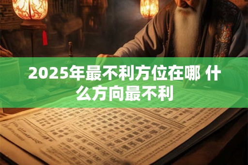 2025年最不利方位在哪 什么方向最不利