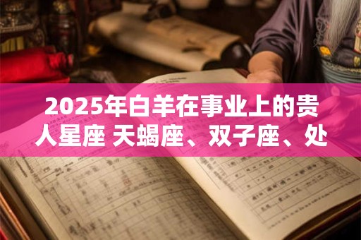 2025年白羊在事业上的贵人星座 天蝎座、双子座、处女座