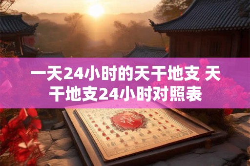 一天24小时的天干地支 天干地支24小时对照表