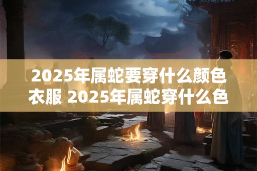 2025年属蛇要穿什么颜色衣服 2025年属蛇穿什么色衣服