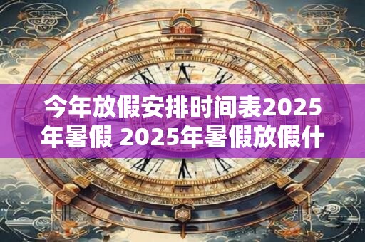 今年放假安排时间表2025年暑假 2025年暑假放假什么时候