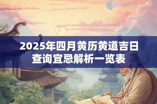 详细阅读:2025年四月黄历黄道吉日查询宜忌解析一览表 2025年四月黄历黄道吉日查询宜忌解析一览表