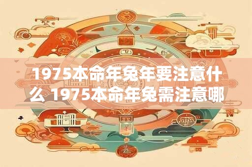 1975本命年兔年要注意什么 1975本命年兔需注意哪些事项