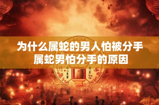 为什么属蛇的男人怕被分手 属蛇男怕分手的原因