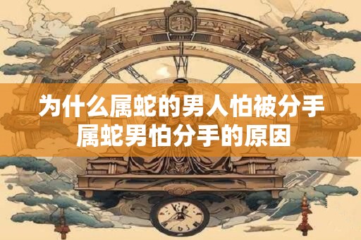 为什么属蛇的男人怕被分手 属蛇男怕分手的原因