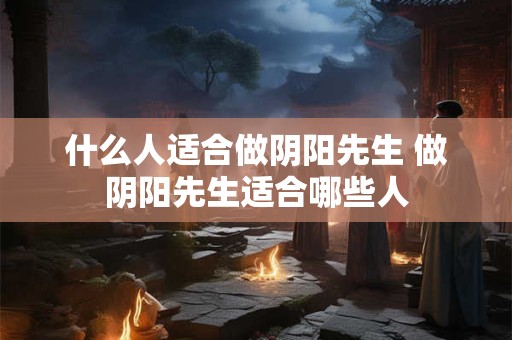 什么人适合做阴阳先生 做阴阳先生适合哪些人