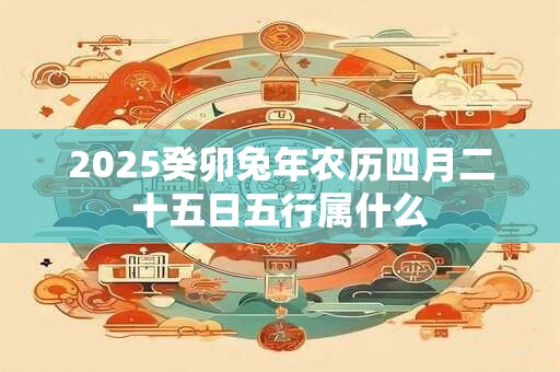 2025癸卯兔年农历四月二十五日五行属什么