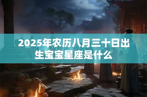 2025年农历八月三十日出生宝宝星座是什么 2025年农历八月三十日出生宝宝星座是什么