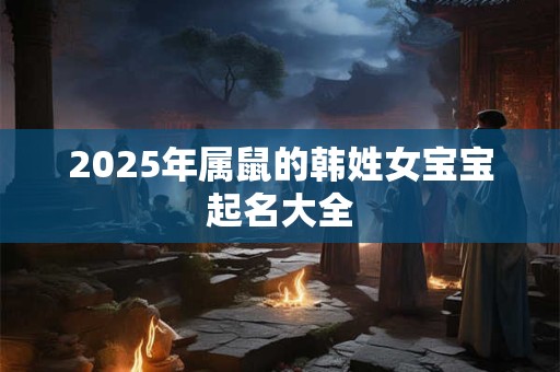 2025年属鼠的韩姓女宝宝起名大全