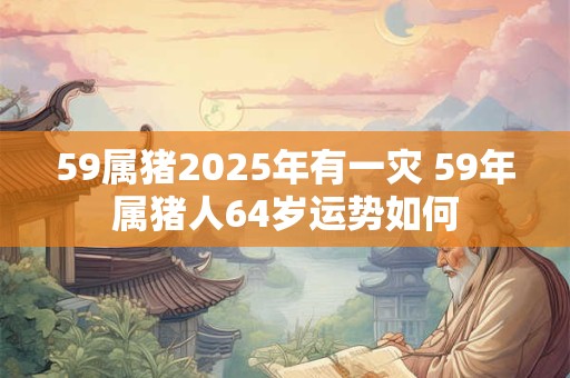 59属猪2025年有一灾 59年属猪人64岁运势如何