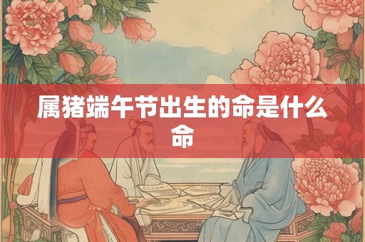 属猪端午节出生的命是什么命