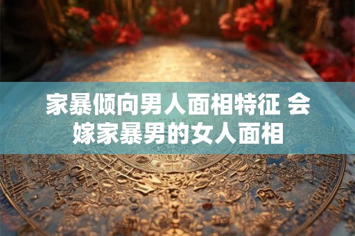 家暴倾向男人面相特征 会嫁家暴男的女人面相