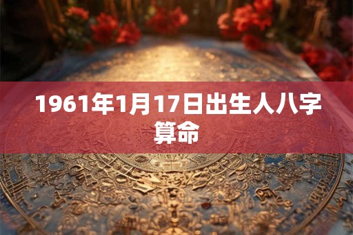 1961年1月17日出生人八字算命