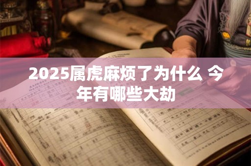 2025属虎麻烦了为什么 今年有哪些大劫
