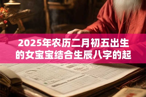 2025年农历二月初五出生的女宝宝结合生辰八字的起名大全集