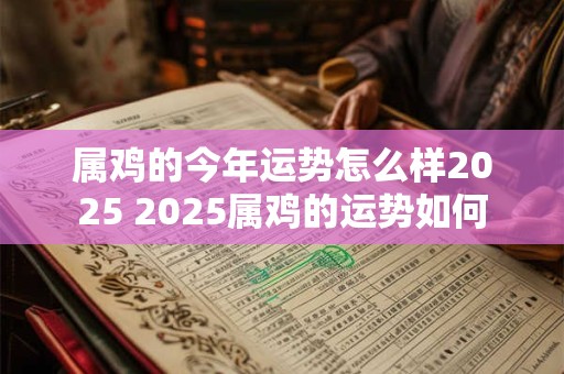属鸡的今年运势怎么样2025 2025属鸡的运势如何