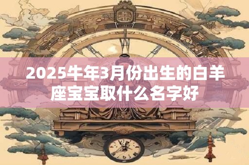 2025牛年3月份出生的白羊座宝宝取什么名字好