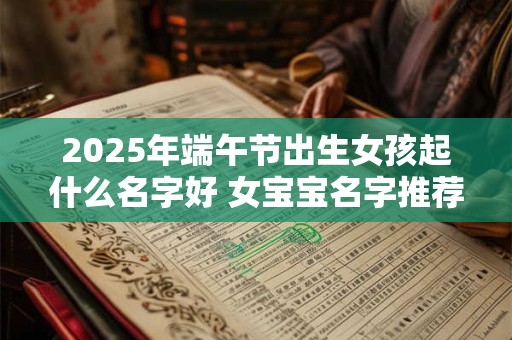 2025年端午节出生女孩起什么名字好 女宝宝名字推荐