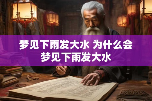 梦见下雨发大水 为什么会梦见下雨发大水