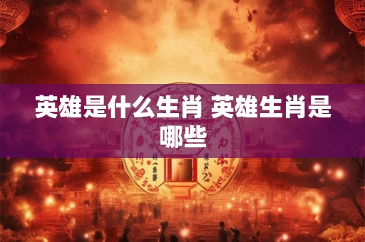 英雄是什么生肖 英雄生肖是哪些