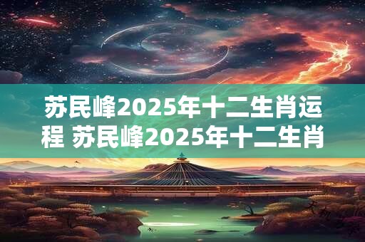 苏民峰2025年十二生肖运程 苏民峰2025年十二生肖运势如何