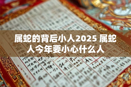 属蛇的背后小人2025 属蛇人今年要小心什么人