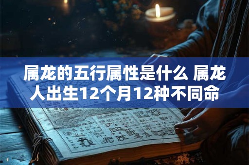 属龙的五行属性是什么 属龙人出生12个月12种不同命 属龙的五行属性是什么 属龙人出生12个月12种不同命