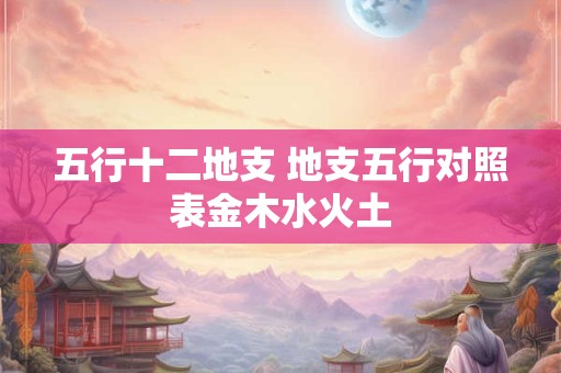 五行十二地支 地支五行对照表金木水火土