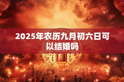 2025年农历九月初六日可以结婚吗