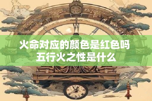 火命对应的颜色是红色吗 五行火之性是什么