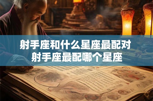 射手座和什么星座最配对 射手座最配哪个星座