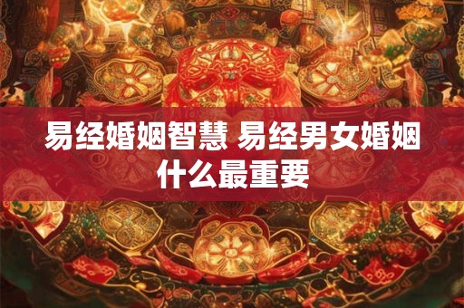 易经婚姻智慧 易经男女婚姻什么最重要