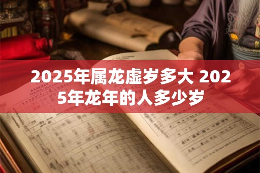 2025年属龙虚岁多大 2025年龙年的人多少岁