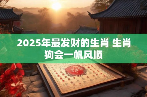 2025年最发财的生肖 生肖狗会一帆风顺