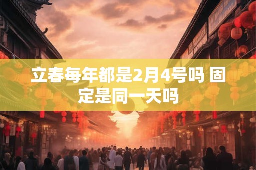 立春每年都是2月4号吗 固定是同一天吗
