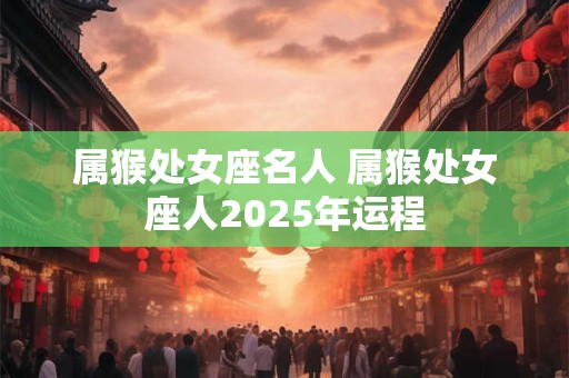 属猴处女座名人 属猴处女座人2025年运程